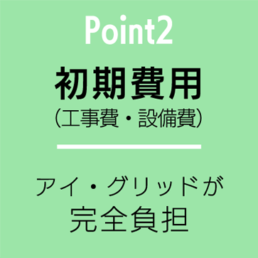 Point2 初期費用（工事費・設備費） - アイ・グリッドが完全負担